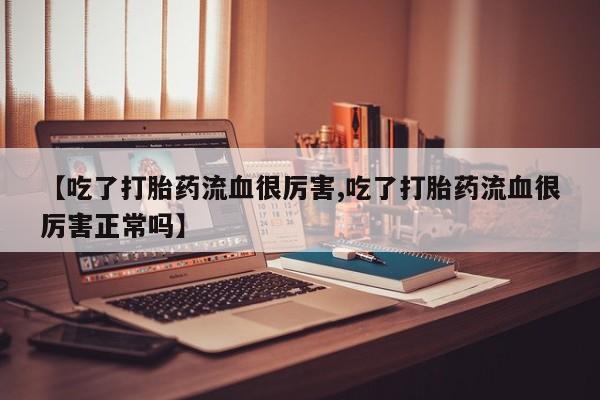 堕胎药联系方式【吃了打胎药流血很厉害,吃了打胎药流血很厉害正常吗】