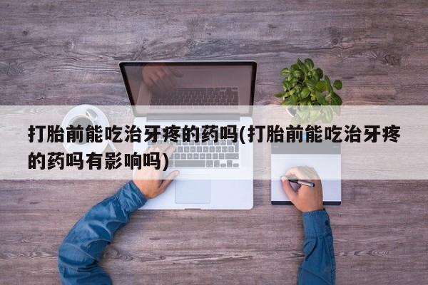 堕胎药联系方式打胎前能吃治牙疼的药吗(打胎前能吃治牙疼的药吗有影响吗)