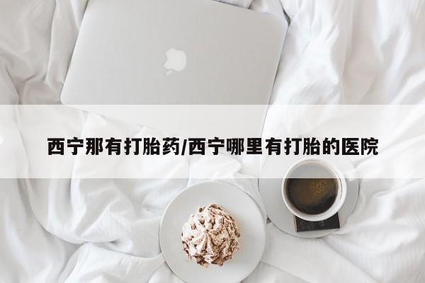 堕胎药联系方式西宁那有打胎药/西宁哪里有打胎的医院