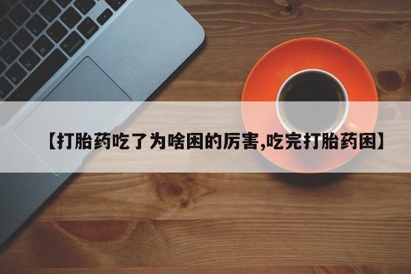 堕胎药联系方式【打胎药吃了为啥困的厉害,吃完打胎药困】