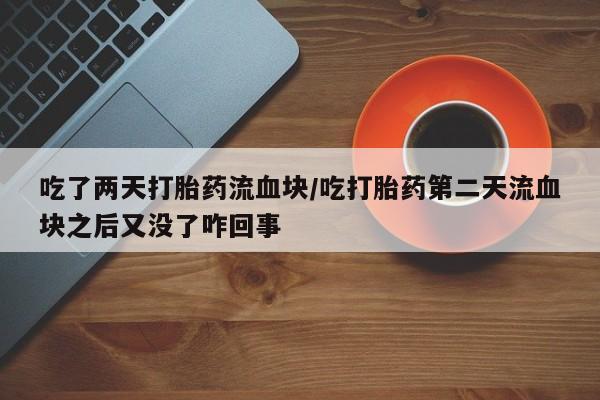堕胎药联系方式吃了两天打胎药流血块/吃打胎药第二天流血块之后又没了咋回事