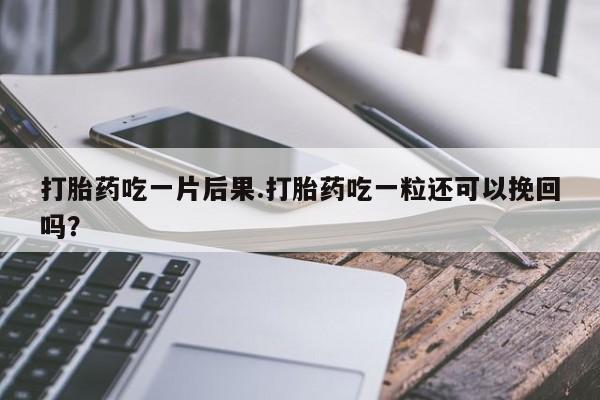 堕胎药联系方式打胎药吃一片后果.打胎药吃一粒还可以挽回吗？
