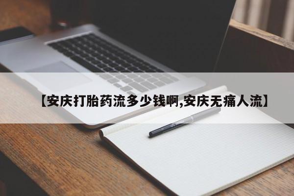 堕胎药联系方式【安庆打胎药流多少钱啊,安庆无痛人流】