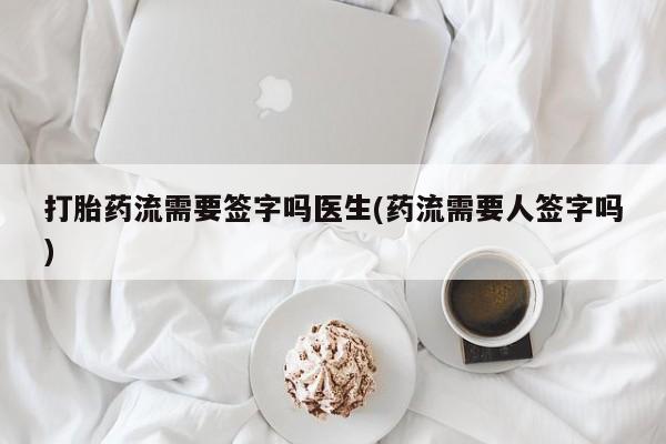 堕胎药联系方式打胎药流需要签字吗医生(药流需要人签字吗)