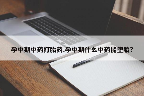 堕胎药联系方式孕中期中药打胎药.孕中期什么中药能堕胎？