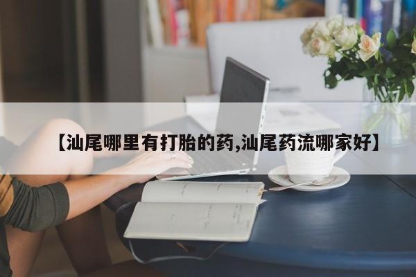堕胎药联系方式【汕尾哪里有打胎的药,汕尾药流哪家好】