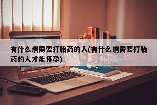 堕胎药联系方式有什么病需要打胎药的人(有什么病需要打胎药的人才能怀孕)