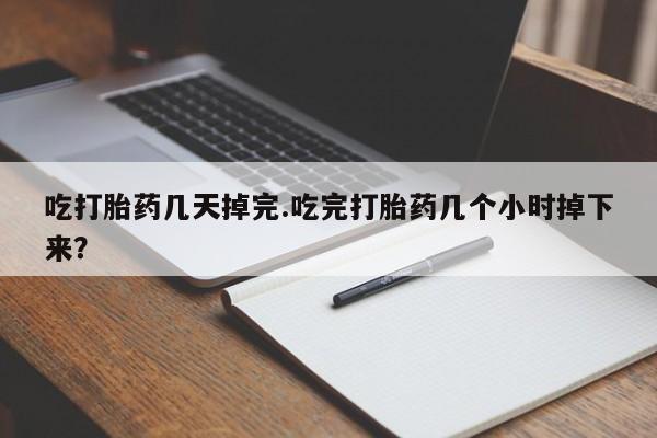 堕胎药联系方式吃打胎药几天掉完.吃完打胎药几个小时掉下来？