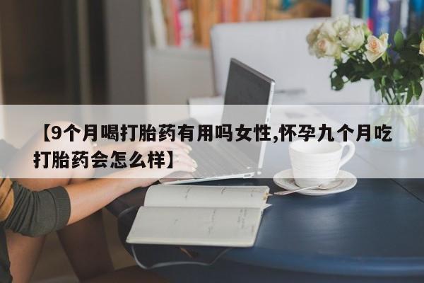 堕胎药联系方式【9个月喝打胎药有用吗女性,怀孕九个月吃打胎药会怎么样】