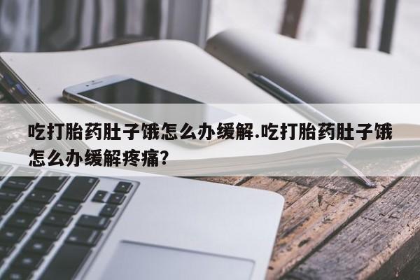 堕胎药联系方式吃打胎药肚子饿怎么办缓解.吃打胎药肚子饿怎么办缓解疼痛？