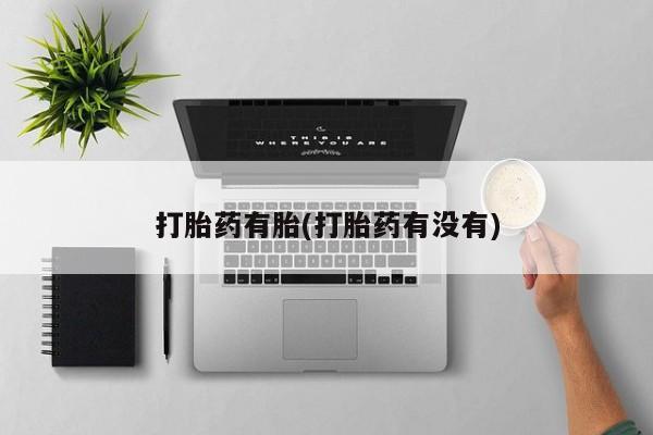 堕胎药联系方式打胎药有胎(打胎药有没有)