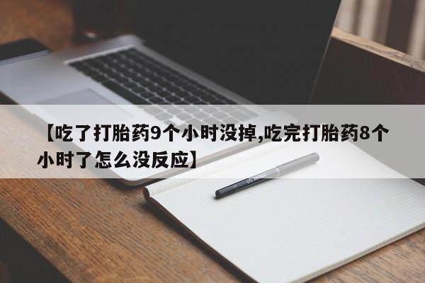 堕胎药联系方式【吃了打胎药9个小时没掉,吃完打胎药8个小时了怎么没反应】