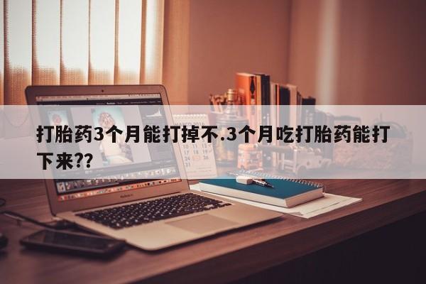 堕胎药联系方式打胎药3个月能打掉不.3个月吃打胎药能打下来?？