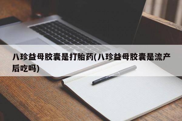 堕胎药联系方式八珍益母胶囊是打胎药(八珍益母胶囊是流产后吃吗)