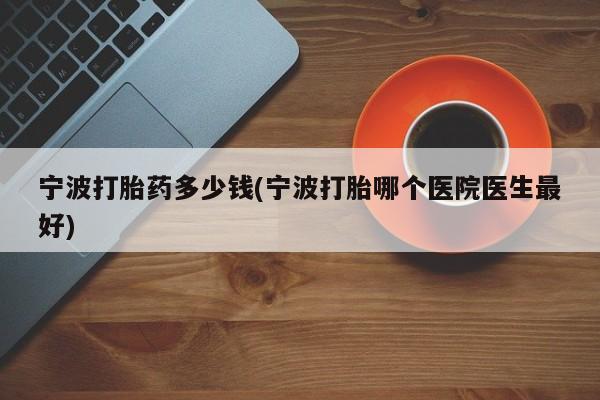 堕胎药联系方式宁波打胎药多少钱(宁波打胎哪个医院医生最好)