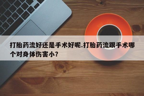 堕胎药联系方式打胎药流好还是手术好呢.打胎药流跟手术哪个对身体伤害小？