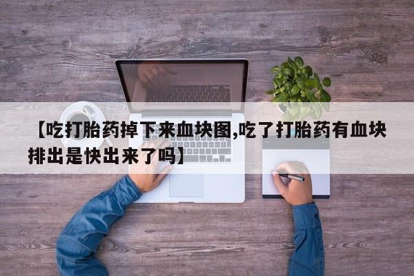 堕胎药联系方式【吃打胎药掉下来血块图,吃了打胎药有血块排出是快出来了吗】