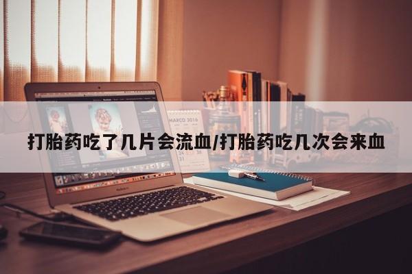 堕胎药联系方式打胎药吃了几片会流血/打胎药吃几次会来血