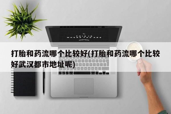 堕胎药联系方式打胎和药流哪个比较好(打胎和药流哪个比较好武汉都市地址呢)