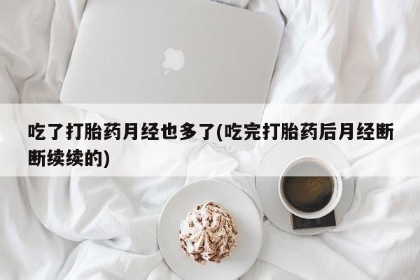 堕胎药联系方式吃了打胎药月经也多了(吃完打胎药后月经断断续续的)