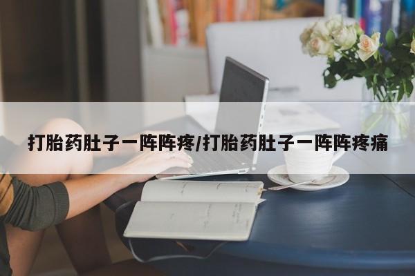 堕胎药联系方式打胎药肚子一阵阵疼/打胎药肚子一阵阵疼痛