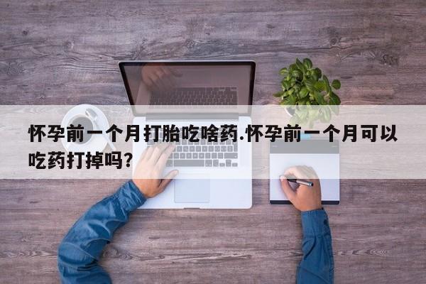 堕胎药联系方式怀孕前一个月打胎吃啥药.怀孕前一个月可以吃药打掉吗？