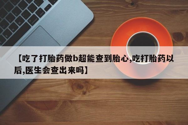 堕胎药联系方式【吃了打胎药做b超能查到胎心,吃打胎药以后,医生会查出来吗】