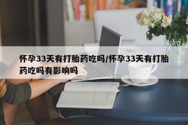堕胎药联系方式怀孕33天有打胎药吃吗/怀孕33天有打胎药吃吗有影响吗