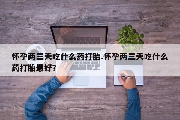 堕胎药联系方式怀孕两三天吃什么药打胎.怀孕两三天吃什么药打胎最好？