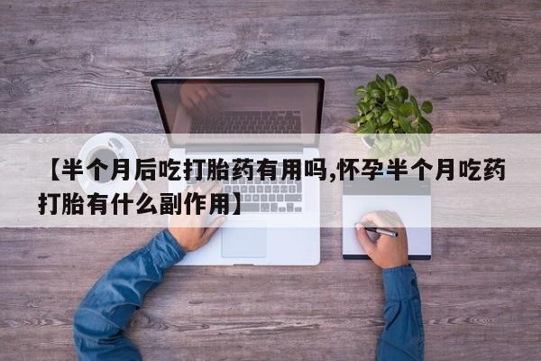 堕胎药联系方式【半个月后吃打胎药有用吗,怀孕半个月吃药打胎有什么副作用】