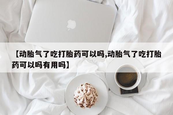 堕胎药联系方式【动胎气了吃打胎药可以吗,动胎气了吃打胎药可以吗有用吗】