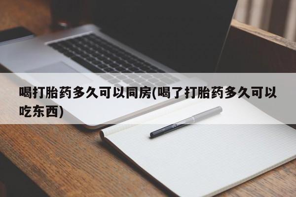 堕胎药联系方式喝打胎药多久可以同房(喝了打胎药多久可以吃东西)