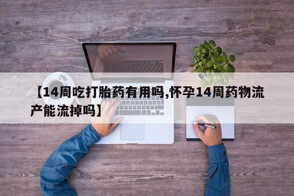 堕胎药联系方式【14周吃打胎药有用吗,怀孕14周药物流产能流掉吗】