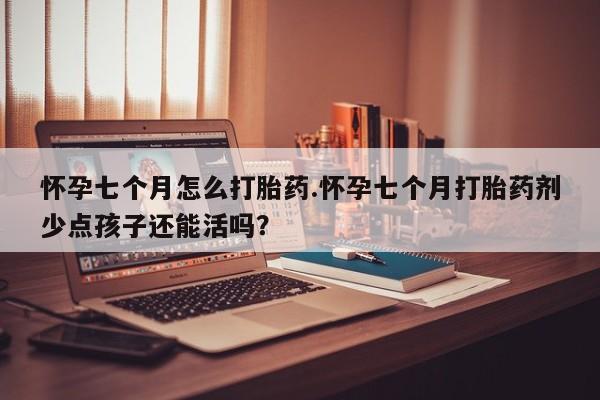 堕胎药联系方式怀孕七个月怎么打胎药.怀孕七个月打胎药剂少点孩子还能活吗？