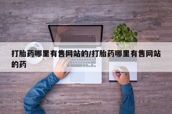 堕胎药联系方式打胎药哪里有售网站的/打胎药哪里有售网站的药