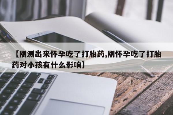 堕胎药联系方式【刚测出来怀孕吃了打胎药,刚怀孕吃了打胎药对小孩有什么影响】