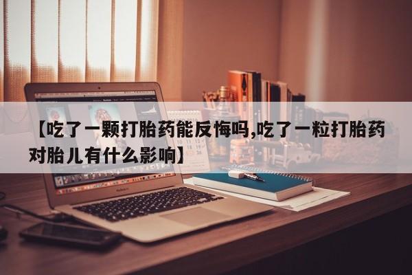 堕胎药联系方式【吃了一颗打胎药能反悔吗,吃了一粒打胎药对胎儿有什么影响】