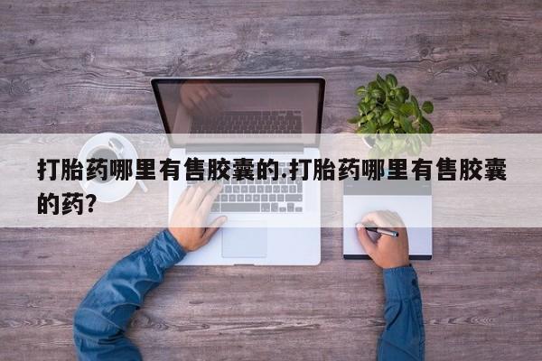 堕胎药联系方式打胎药哪里有售胶囊的.打胎药哪里有售胶囊的药？