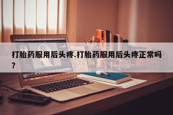 堕胎药联系方式打胎药服用后头疼.打胎药服用后头疼正常吗？