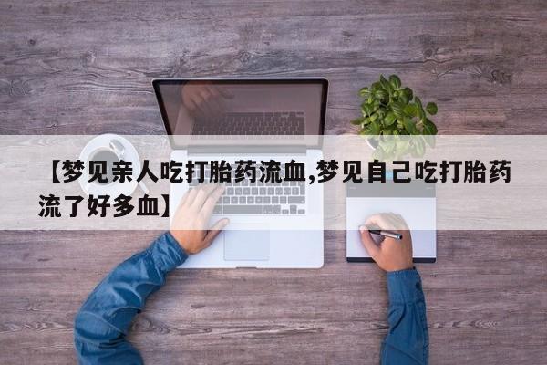 堕胎药联系方式【梦见亲人吃打胎药流血,梦见自己吃打胎药流了好多血】