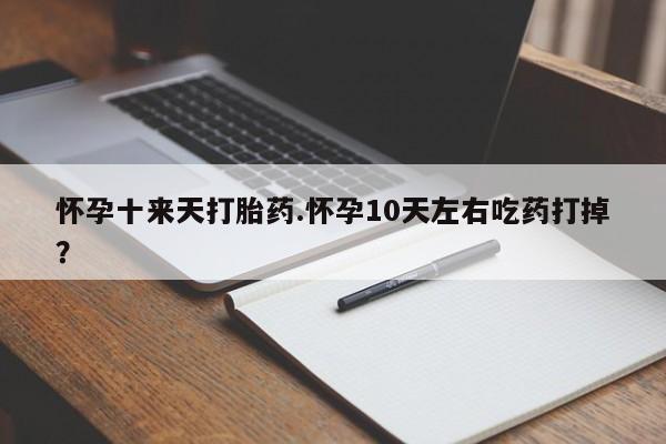堕胎药联系方式怀孕十来天打胎药.怀孕10天左右吃药打掉？