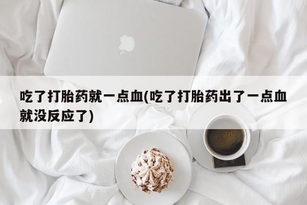 堕胎药联系方式吃了打胎药就一点血(吃了打胎药出了一点血就没反应了)