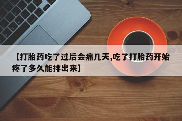 堕胎药联系方式【打胎药吃了过后会痛几天,吃了打胎药开始疼了多久能排出来】