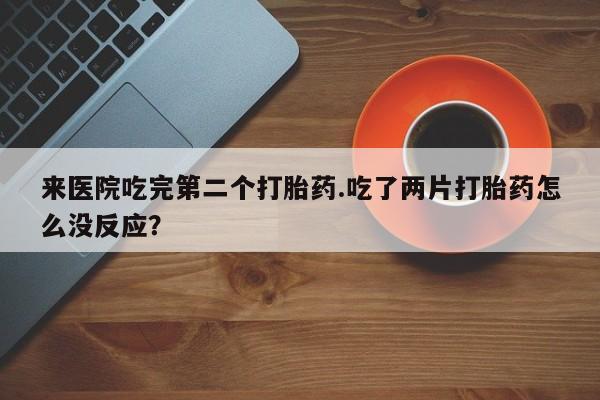 堕胎药联系方式来医院吃完第二个打胎药.吃了两片打胎药怎么没反应？