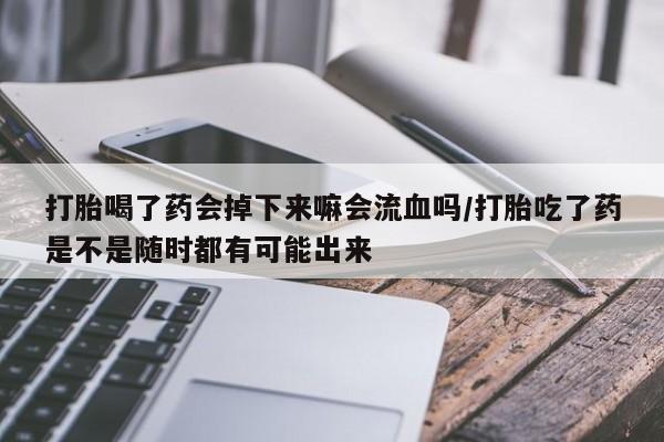 堕胎药联系方式打胎喝了药会掉下来嘛会流血吗/打胎吃了药是不是随时都有可能出来