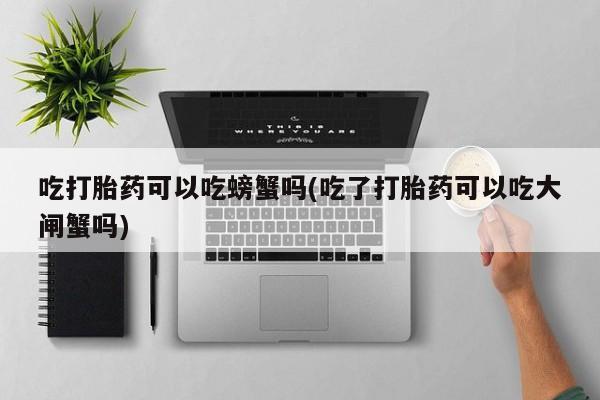 堕胎药联系方式吃打胎药可以吃螃蟹吗(吃了打胎药可以吃大闸蟹吗)
