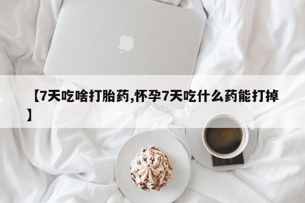 堕胎药联系方式【7天吃啥打胎药,怀孕7天吃什么药能打掉】