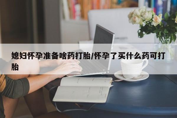 堕胎药联系方式媳妇怀孕准备啥药打胎/怀孕了买什么药可打胎