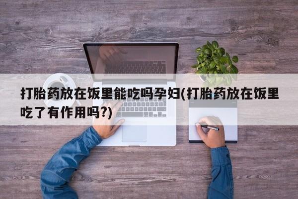 堕胎药联系方式打胎药放在饭里能吃吗孕妇(打胎药放在饭里吃了有作用吗?)