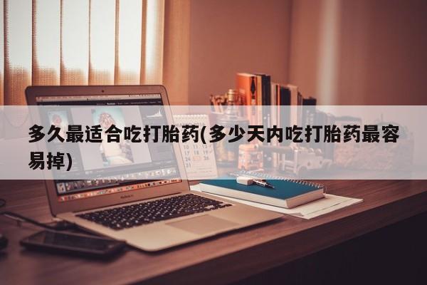 堕胎药联系方式多久最适合吃打胎药(多少天内吃打胎药最容易掉)